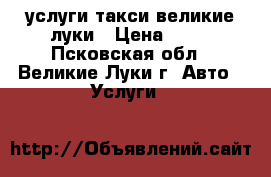 услуги такси великие луки › Цена ­ 23 - Псковская обл., Великие Луки г. Авто » Услуги   